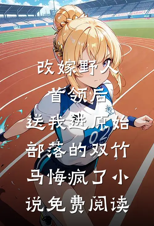 改嫁野人首领后，送我进原始部落的双竹马悔疯了小说免费阅读
