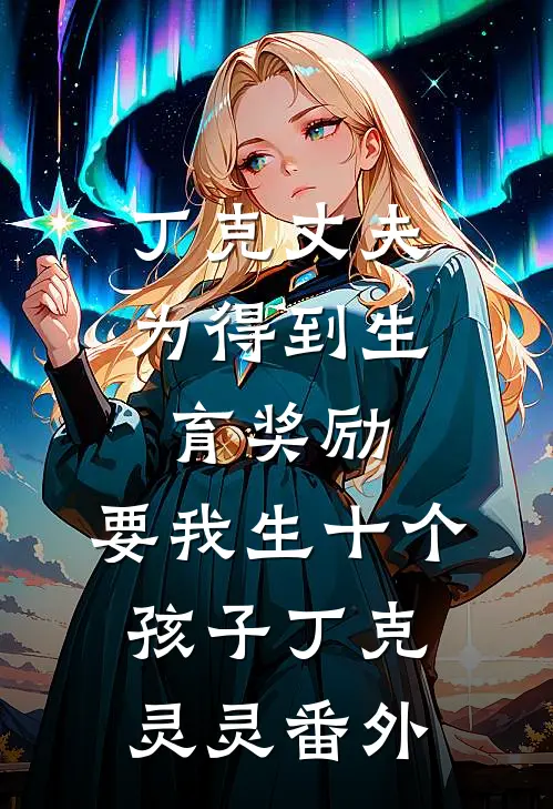 丁克丈夫为得到生育奖励，要我生十个孩子丁克灵灵番外
