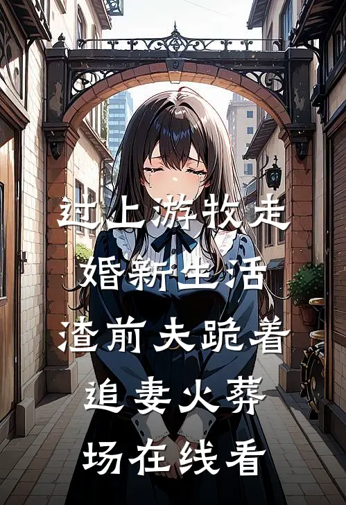 过上游牧走婚新生活，渣前夫跪着追妻火葬场在线看
