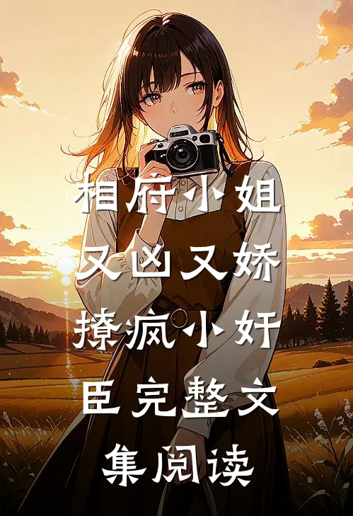 相府小姐又凶又娇，撩疯小奸臣完整文集阅读