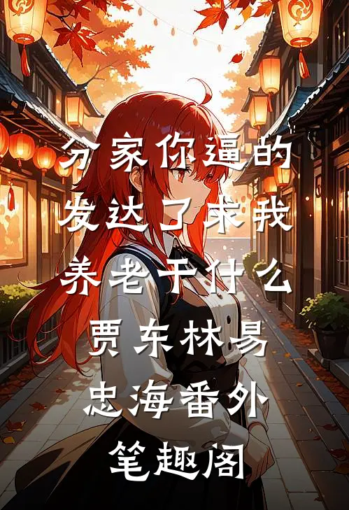 分家你逼的，发达了求我养老干什么：贾东林易忠海番外笔趣阁