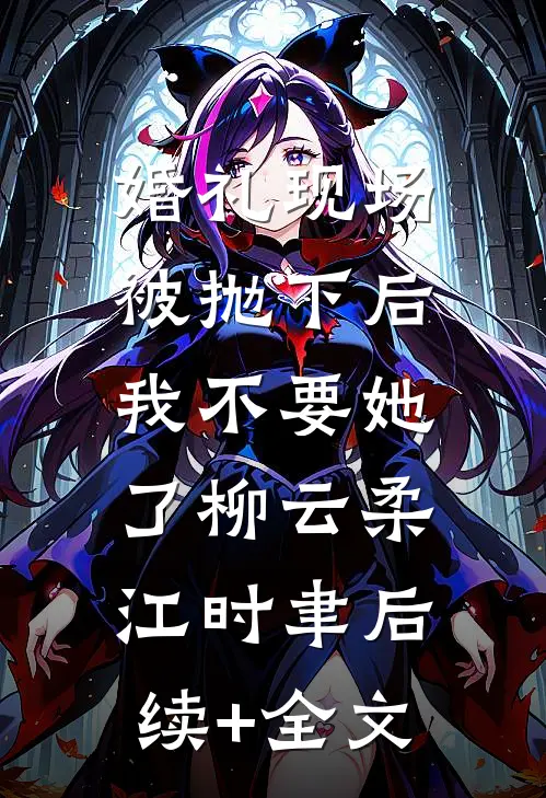 婚礼现场被抛下后，我不要她了柳云柔江时聿后续+全文