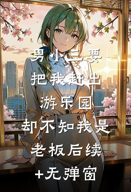 男小三要把我赶出游乐园，却不知我是老板后续+无弹窗
