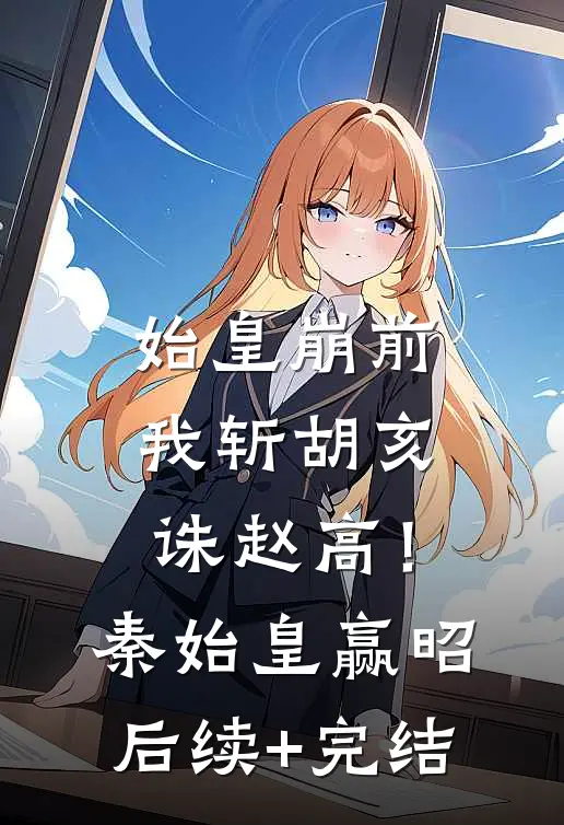 始皇崩前，我斩胡亥，诛赵高！秦始皇赢昭后续+完结