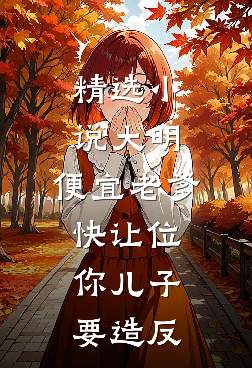 精选小说大明：便宜老爹快让位，你儿子要造反