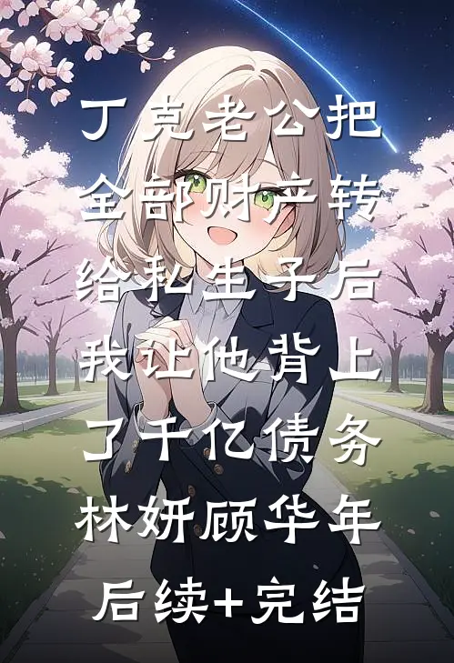 丁克老公把全部财产转给私生子后，我让他背上了千亿债务林妍顾华年后续+完结