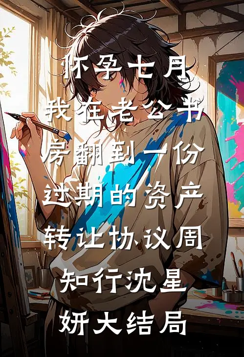 怀孕七月，我在老公书房翻到一份过期的资产转让协议周知行沈星妍大结局