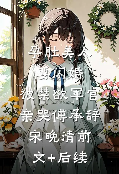 孕肚美人要闪婚，被禁欲军官亲哭傅承辞宋晚清前文+后续