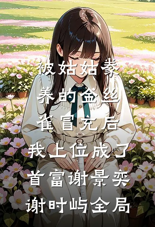 被姑姑豢养的金丝雀冒充后，我上位成了首富谢景奕谢时屿全局