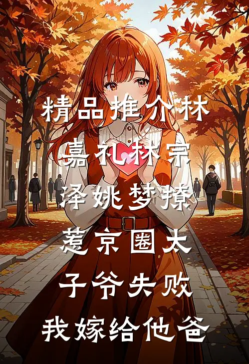 精品推介林嘉礼林宗泽姚梦_(撩惹京圈太子爷失败,我嫁给他爸)
