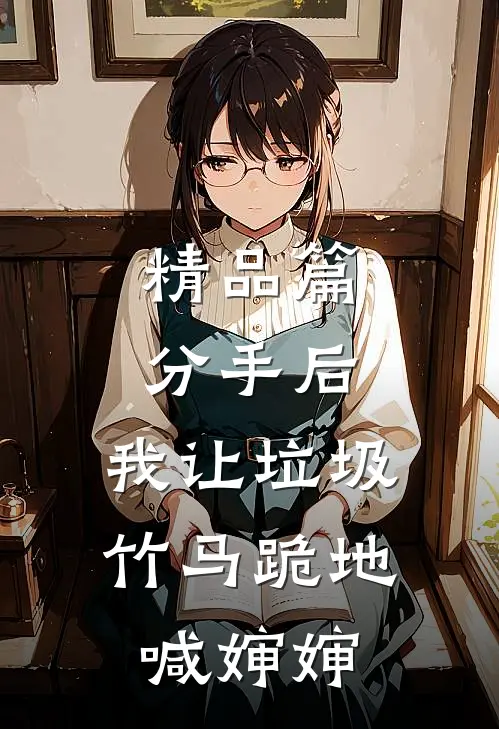 精品篇分手后，我让垃圾竹马跪地喊婶婶