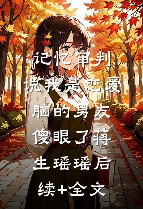 记忆审判：说我是恋爱脑的男友傻眼了蒋生瑶瑶后续+全文