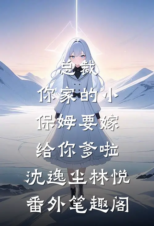 总裁，你家的小保姆要嫁给你爹啦：沈逸尘林悦番外笔趣阁