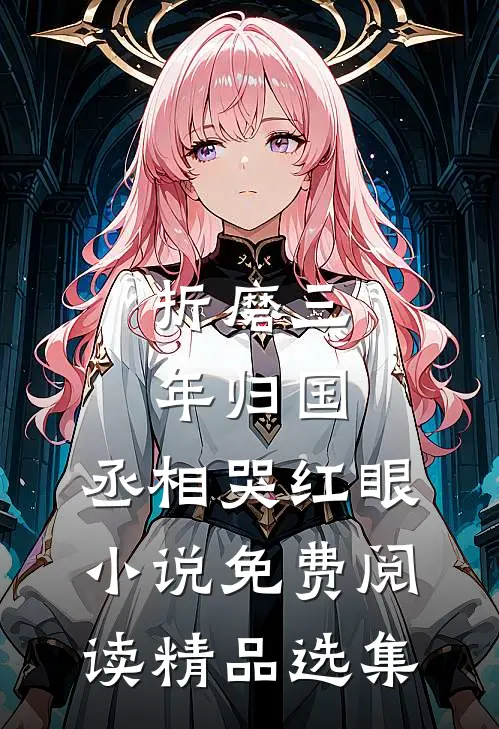折磨三年归国,丞相哭红眼小说免费阅读精品选集