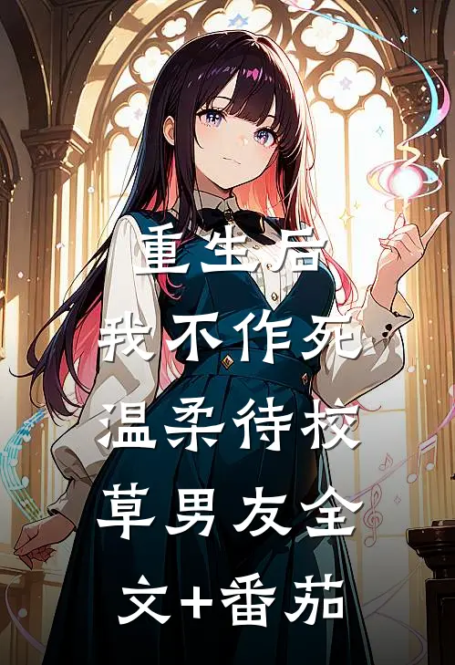 重生后，我不作死，温柔待校草男友全文+番茄