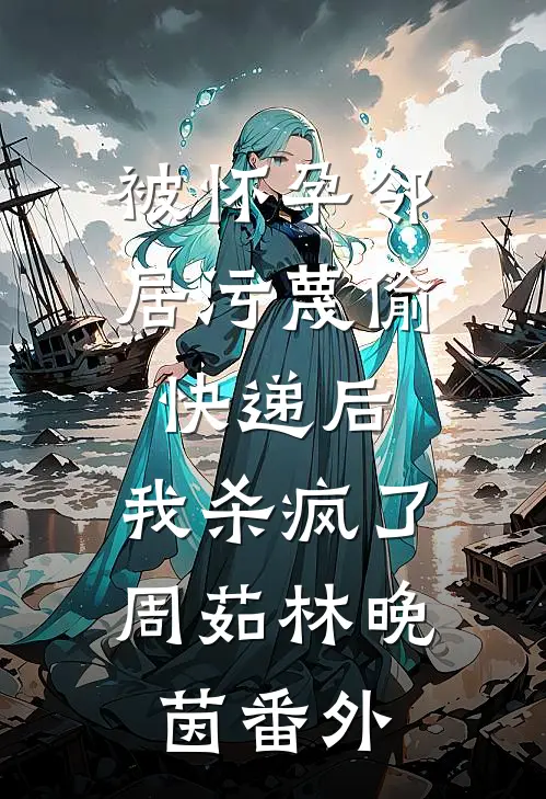 被怀孕邻居污蔑偷快递后，我杀疯了周茹林晚茵番外