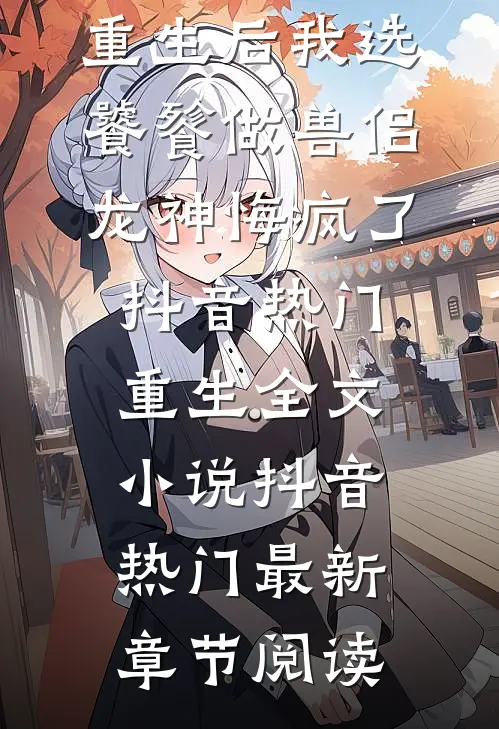 重生后我选饕餮做兽侣，龙神悔疯了抖音热门重生全文小说抖音热门最新章节阅读