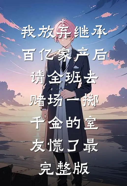 我放弃继承百亿家产后，请全班去赌场一掷千金的室友慌了最完整版
