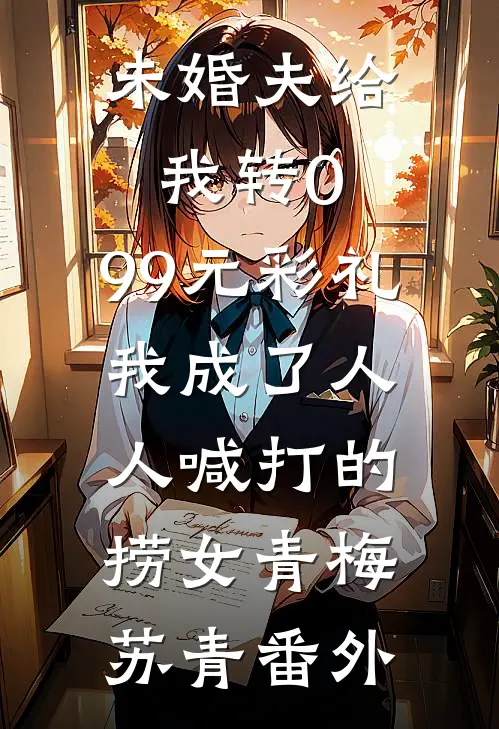 未婚夫给我转0.99元彩礼，我成了人人喊打的捞女青梅苏青番外
