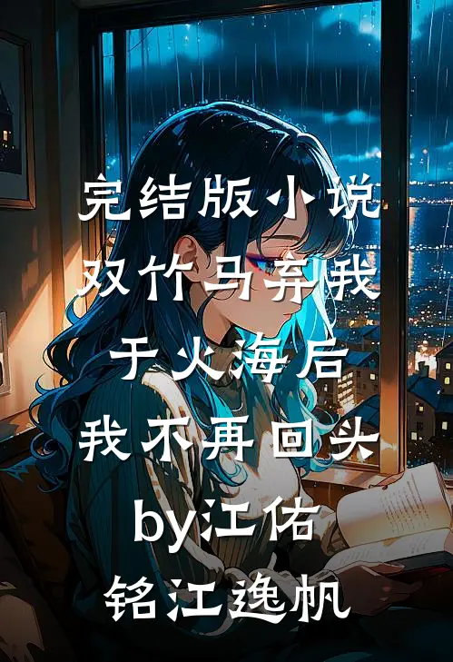 完结版小说双竹马弃我于火海后，我不再回头by江佑铭江逸帆