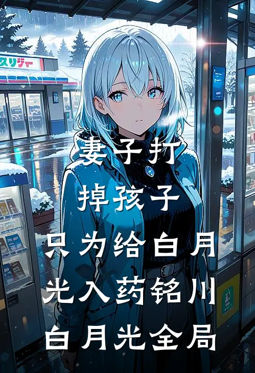 妻子打掉孩子，只为给白月光入药铭川白月光全局