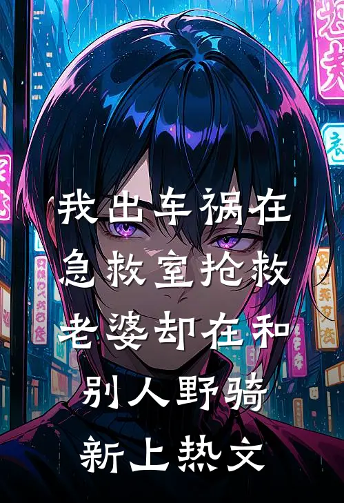 我出车祸在急救室抢救，老婆却在和别人野骑新上热文