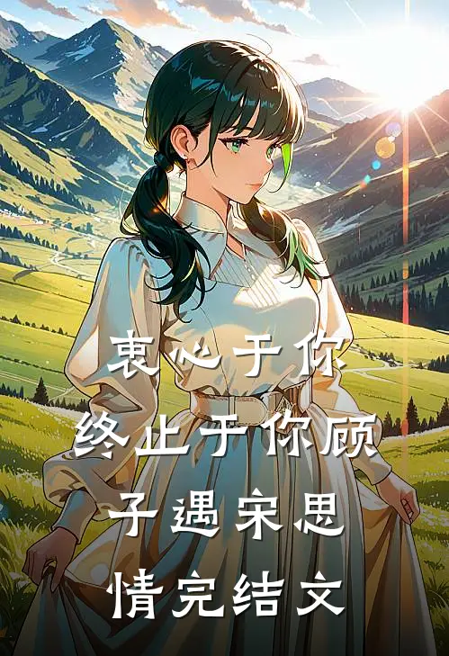 衷心于你，终止于你顾子遇宋思情完结文