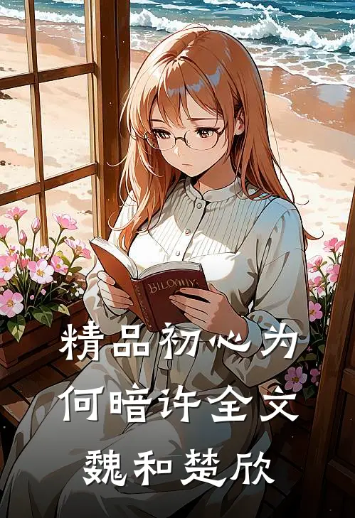 精品初心为何暗许全文魏和楚欣