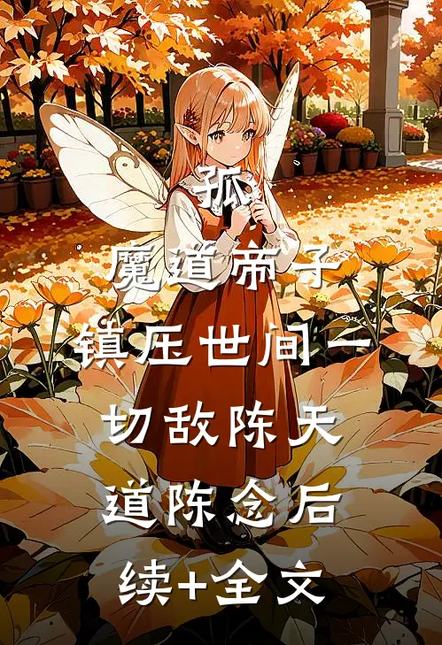 孤，魔道帝子，镇压世间一切敌陈天道陈念后续+全文