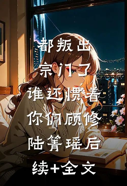 都叛出宗门了，谁还惯着你们顾修陆箐瑶后续+全文