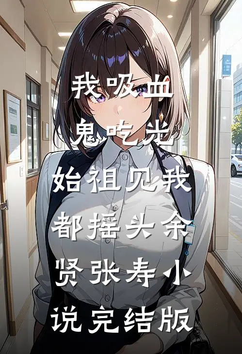 我吸血鬼吃光，始祖见我都摇头余贤张寿小说完结版
