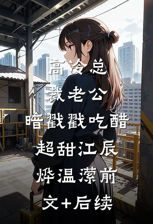 高冷总裁老公，暗戳戳吃醋超甜江辰烨温潆前文+后续
