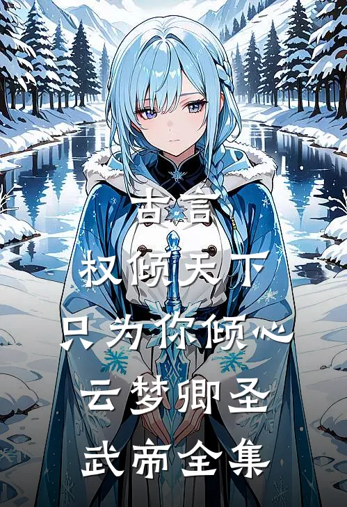 古言：权倾天下，只为你倾心云梦卿圣武帝全集