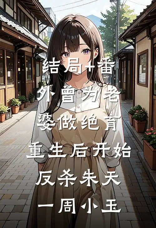 结局+番外曾为老婆做绝育，重生后开始反杀朱天一周小玉
