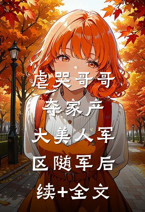虐哭哥哥夺家产，大美人军区随军后续+全文