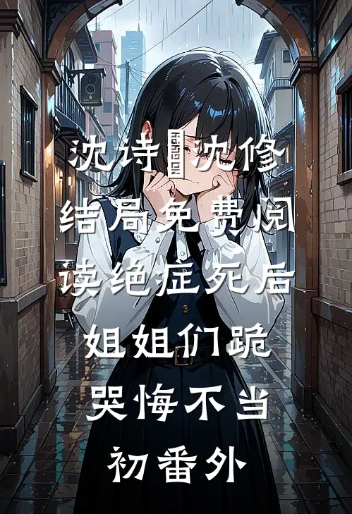 沈诗珺沈修结局免费阅读绝症死后，姐姐们跪哭悔不当初番外
