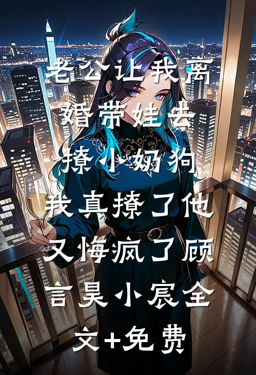 老公让我离婚带娃去撩小奶狗，我真撩了他又悔疯了顾言昊小宸全文+免费