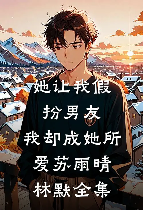 她让我假扮男友，我却成她所爱苏雨晴林默 全集