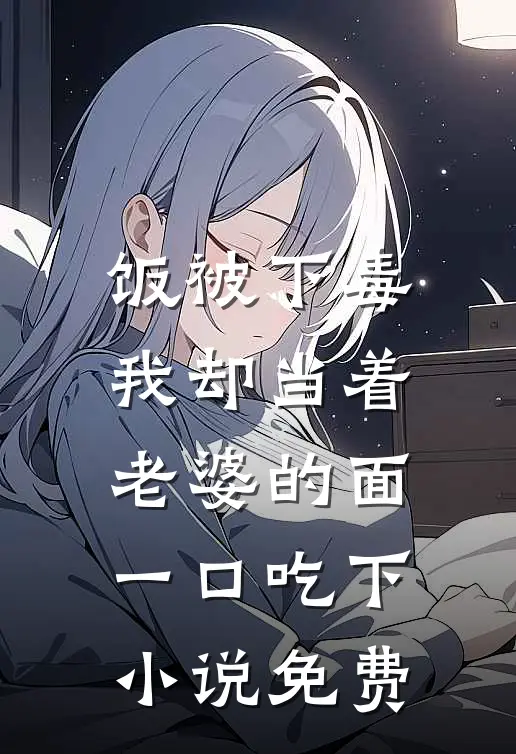 饭被下毒，我却当着老婆的面一口吃下小说免费