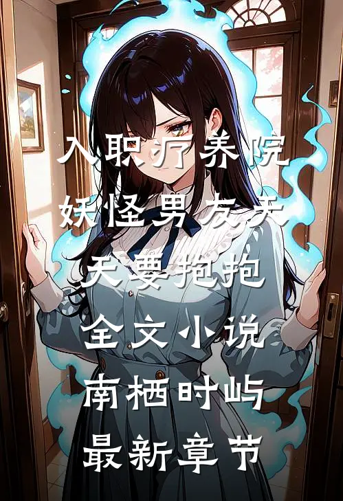 入职疗养院，妖怪男友天天要抱抱全文小说南栖时屿最新章节
