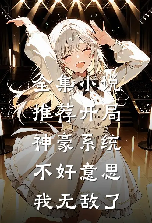 全集小说推荐开局神豪系统，不好意思我无敌了