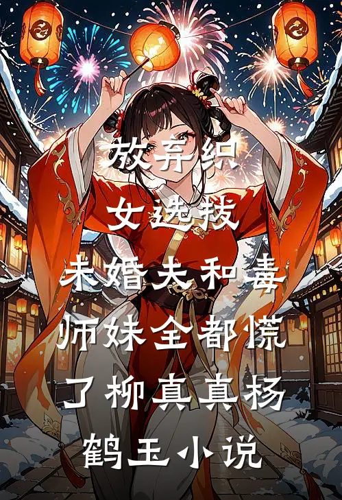 放弃织女选拔，未婚夫和毒师妹全都慌了柳真真杨鹤玉小说
