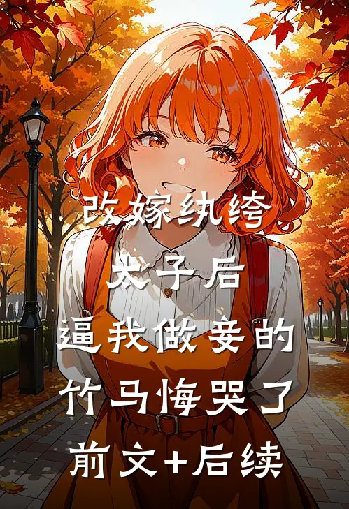 改嫁纨绔太子后，逼我做妾的竹马悔哭了前文+后续