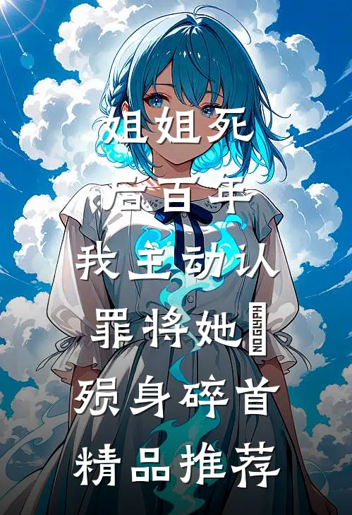 姐姐死后百年，我主动认罪将她‌殒身碎首精品推荐