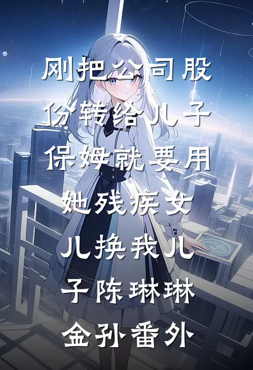 刚把公司股份转给儿子，保姆就要用她残疾女儿换我儿子陈琳琳金孙番外