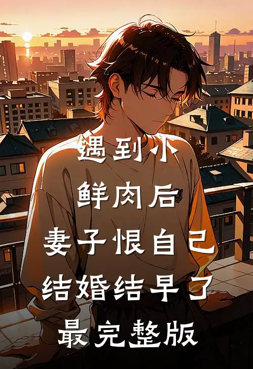 遇到小鲜肉后，妻子恨自己结婚结早了最完整版