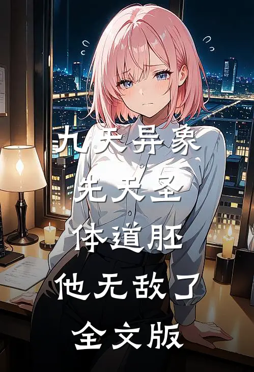 九天异象：先天圣体道胚，他无敌了全文版