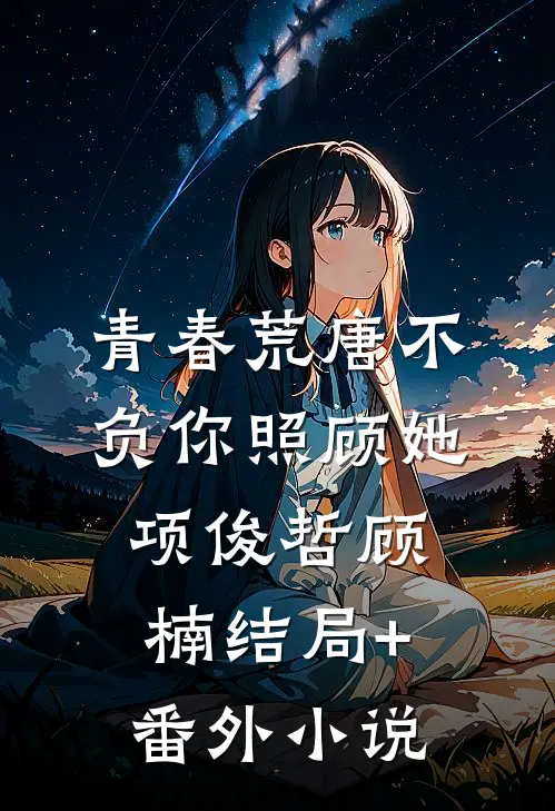 青春荒唐不负你-照顾她项俊哲顾楠结局+番外小说