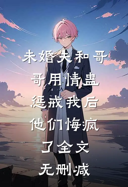 未婚夫和哥哥用情蛊惩戒我后，他们悔疯了全文无删减