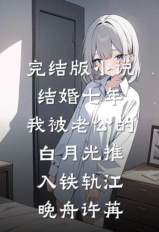 完结版小说结婚七年，我被老公的白月光推入铁轨江晚舟许苒